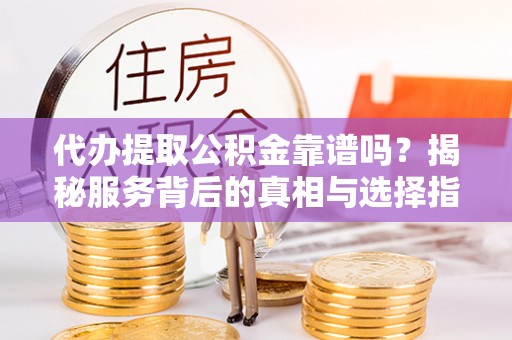 南京代办提取公积金靠谱吗？揭秘服务背后的真相与选择指南