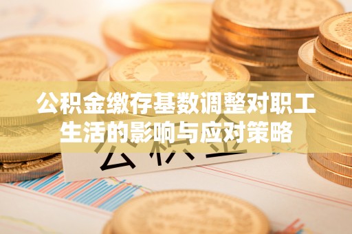 南京公积金缴存基数调整对职工生活的影响与应对策略