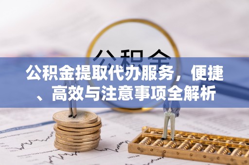 南京公积金提取代办服务，便捷、高效与注意事项全解析