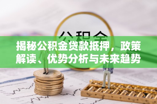 南京揭秘公积金贷款抵押，政策解读、优势分析与未来趋势