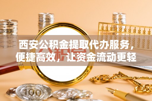 南京西安公积金提取代办服务，便捷高效，让资金流动更轻松