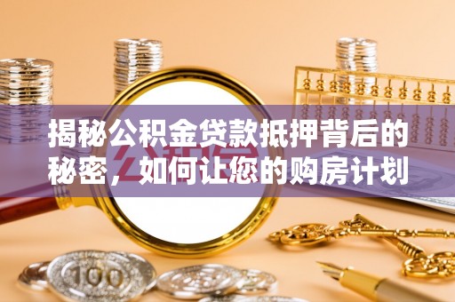 南京揭秘公积金贷款抵押背后的秘密，如何让您的购房计划更轻松？