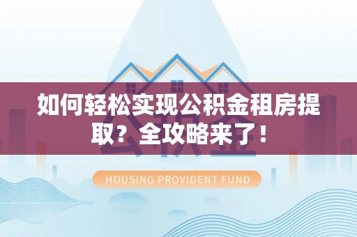 南京如何轻松实现公积金租房提取？全攻略来了！