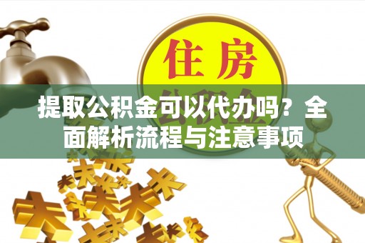 南京提取公积金可以代办吗？全面解析流程与注意事项