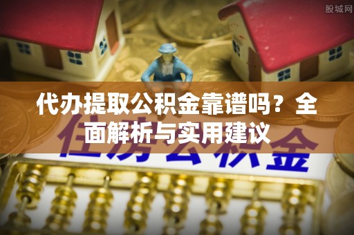南京代办提取公积金靠谱吗？全面解析与实用建议