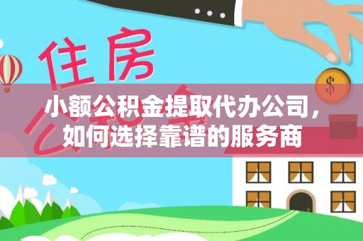 南京小额公积金提取代办公司，如何选择靠谱的服务商