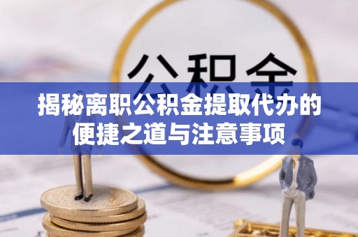 南京揭秘离职公积金提取代办的便捷之道与注意事项