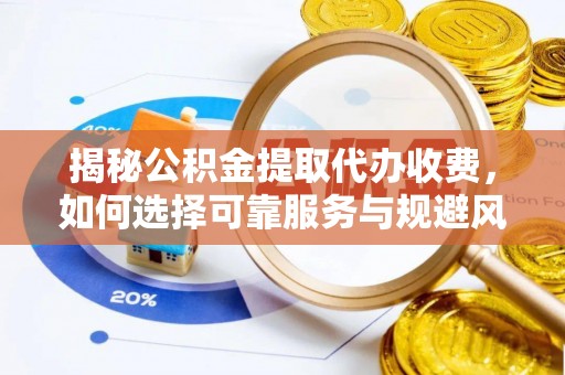 南京揭秘公积金提取代办收费，如何选择可靠服务与规避风险