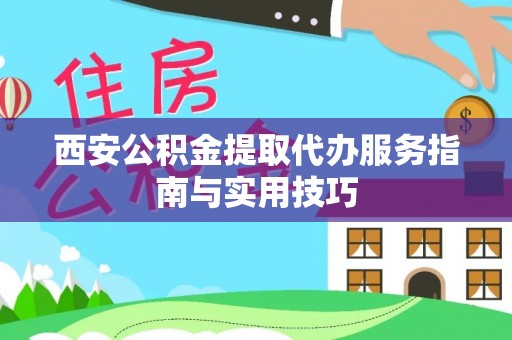 南京西安公积金提取代办服务指南与实用技巧