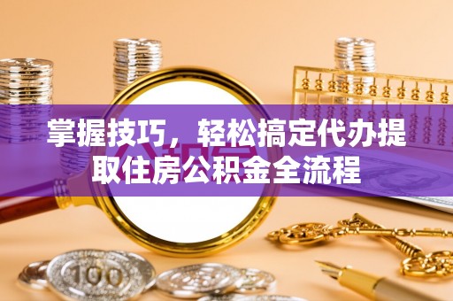 南京掌握技巧，轻松搞定代办提取住房公积金全流程
