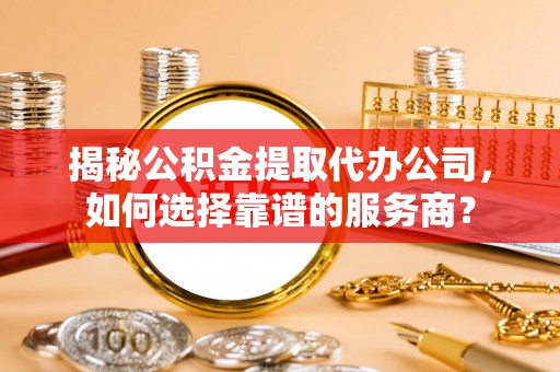 南京揭秘公积金提取代办公司，如何选择靠谱的服务商？
