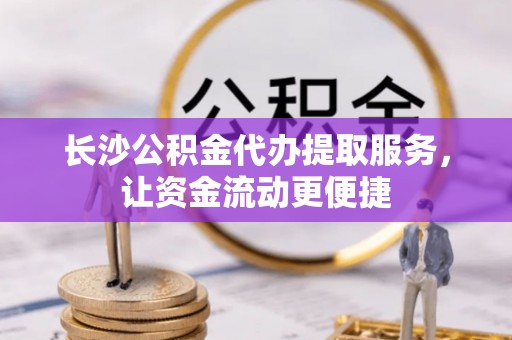 南京长沙公积金代办提取服务，让资金流动更便捷