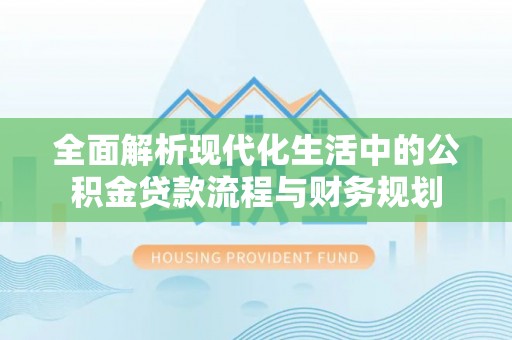 南京全面解析现代化生活中的公积金贷款流程与财务规划