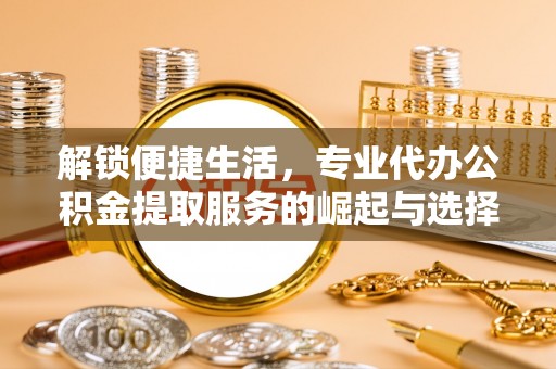 南京解锁便捷生活，专业代办公积金提取服务的崛起与选择