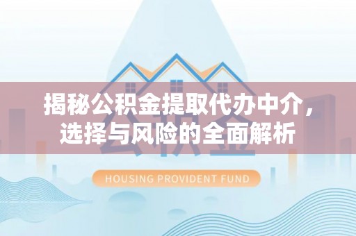 南京揭秘公积金提取代办中介，选择与风险的全面解析