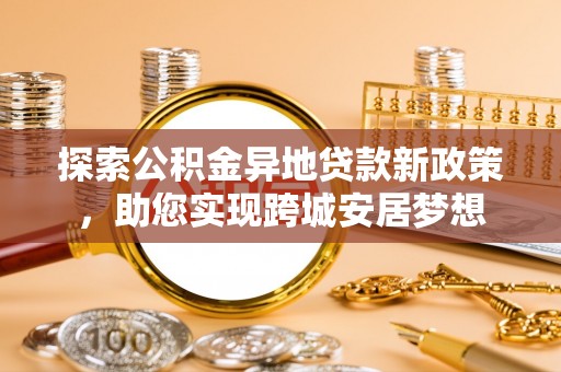 南京探索公积金异地贷款新政策，助您实现跨城安居梦想
