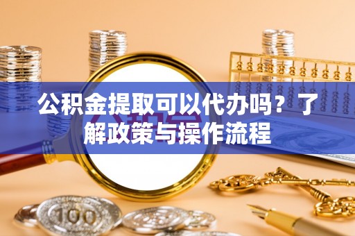 南京公积金提取可以代办吗？了解政策与操作流程