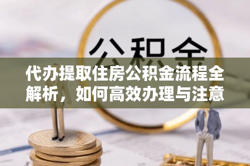 南京代办提取住房公积金流程全解析，如何高效办理与注意事项