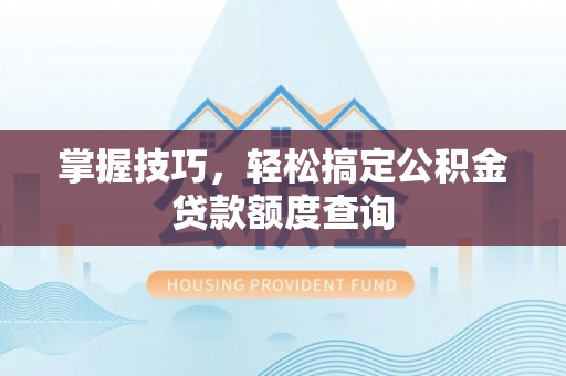 南京掌握技巧，轻松搞定公积金贷款额度查询