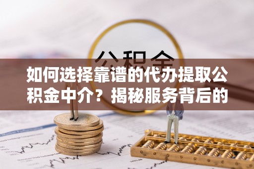 南京如何选择靠谱的代办提取公积金中介？揭秘服务背后的真相