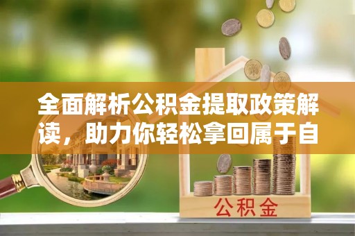 南京全面解析公积金提取政策解读，助力你轻松拿回属于自己的钱
