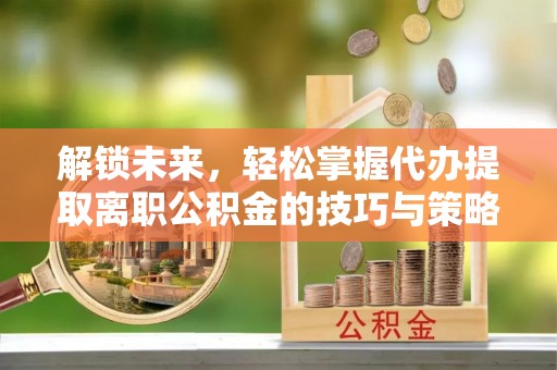南京解锁未来，轻松掌握代办提取离职公积金的技巧与策略