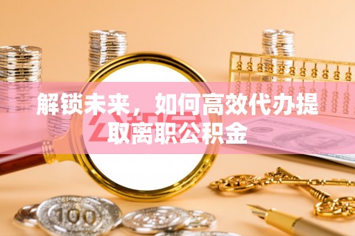 南京解锁未来，如何高效代办提取离职公积金