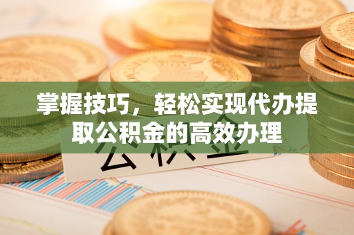 南京掌握技巧，轻松实现代办提取公积金的高效办理