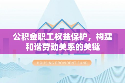 南京公积金职工权益保护，构建和谐劳动关系的关键