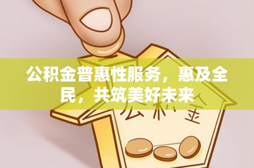 南京公积金普惠性服务，惠及全民，共筑美好未来