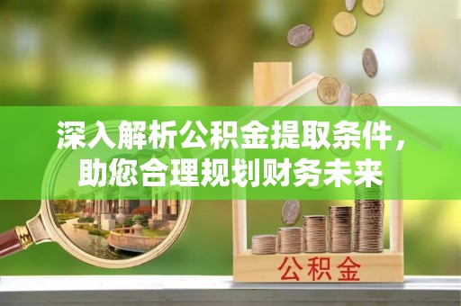 南京深入解析公积金提取条件，助您合理规划财务未来