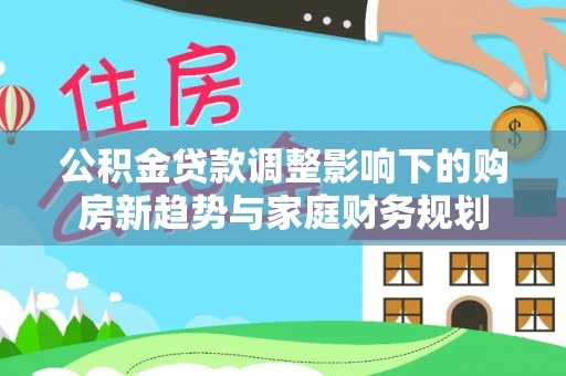 南京公积金贷款调整影响下的购房新趋势与家庭财务规划