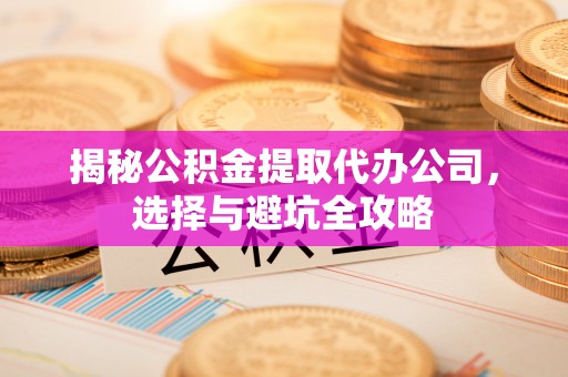 南京揭秘公积金提取代办公司，选择与避坑全攻略