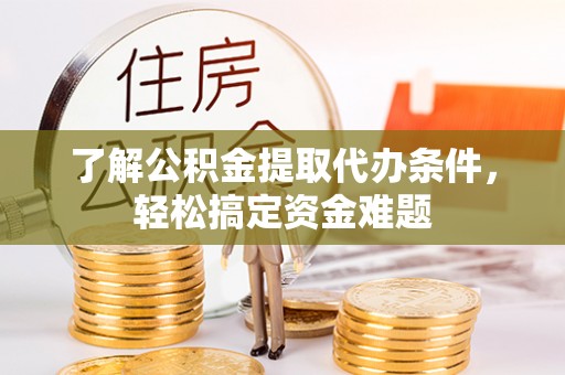 南京了解公积金提取代办条件，轻松搞定资金难题