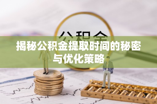 南京揭秘公积金提取时间的秘密与优化策略
