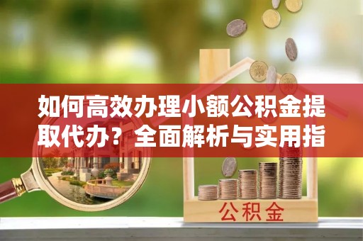 南京如何高效办理小额公积金提取代办？全面解析与实用指南