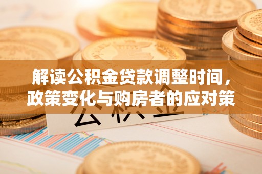 南京解读公积金贷款调整时间，政策变化与购房者的应对策略