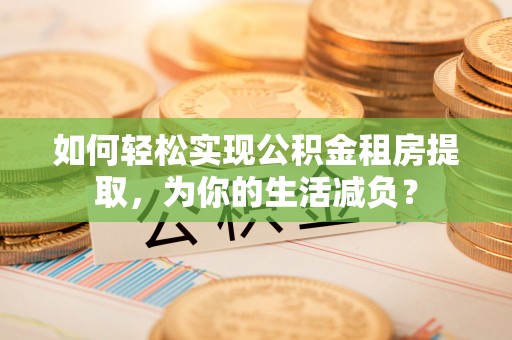 南京如何轻松实现公积金租房提取，为你的生活减负？