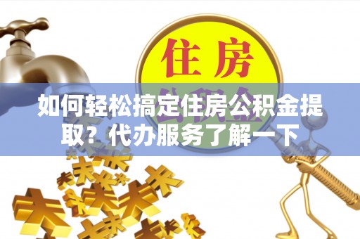 南京如何轻松搞定住房公积金提取？代办服务了解一下