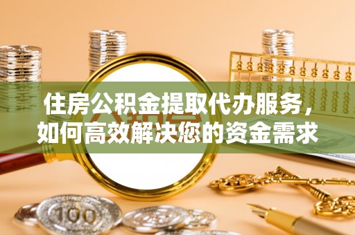 南京住房公积金提取代办服务，如何高效解决您的资金需求