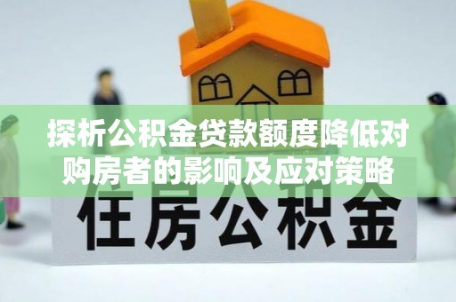 南京探析公积金贷款额度降低对购房者的影响及应对策略