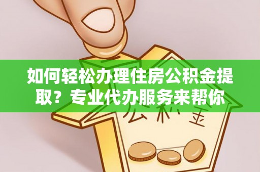南京如何轻松办理住房公积金提取？专业代办服务来帮你