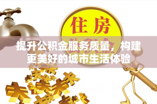 南京提升公积金服务质量，构建更美好的城市生活体验