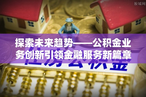 南京探索未来趋势——公积金业务创新引领金融服务新篇章