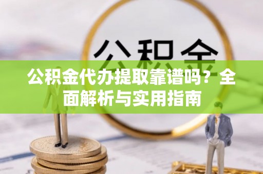 南京公积金代办提取靠谱吗？全面解析与实用指南