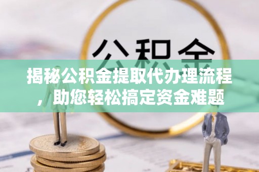 南京揭秘公积金提取代办理流程，助您轻松搞定资金难题