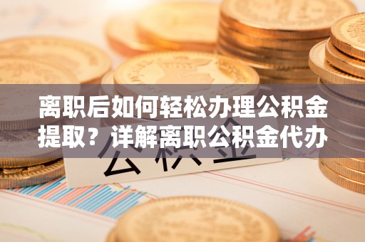 南京离职后如何轻松办理公积金提取？详解离职公积金代办提取流程