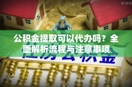 南京公积金提取可以代办吗？全面解析流程与注意事项