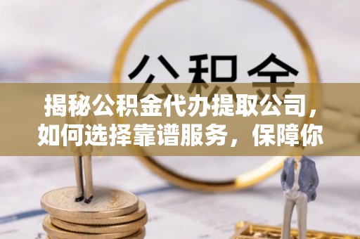 南京揭秘公积金代办提取公司，如何选择靠谱服务，保障你的资金安全