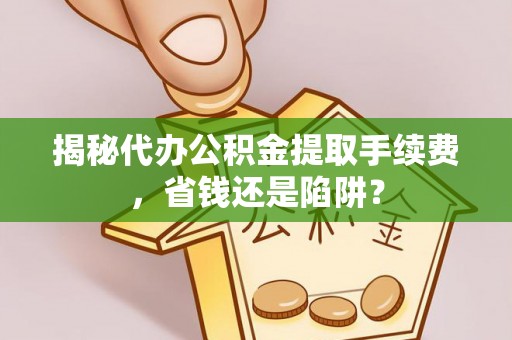 南京揭秘代办公积金提取手续费，省钱还是陷阱？